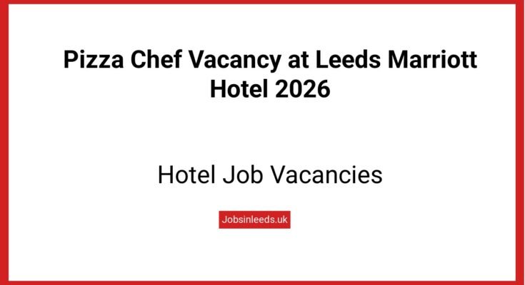 Pizza Chef Vacancy at Leeds Marriott Hotel 2026